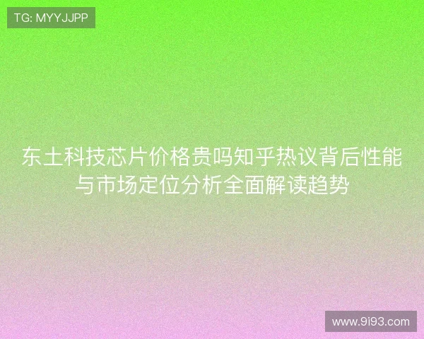 东土科技芯片价格贵吗知乎热议背后性能与市场定位分析全面解读趋势