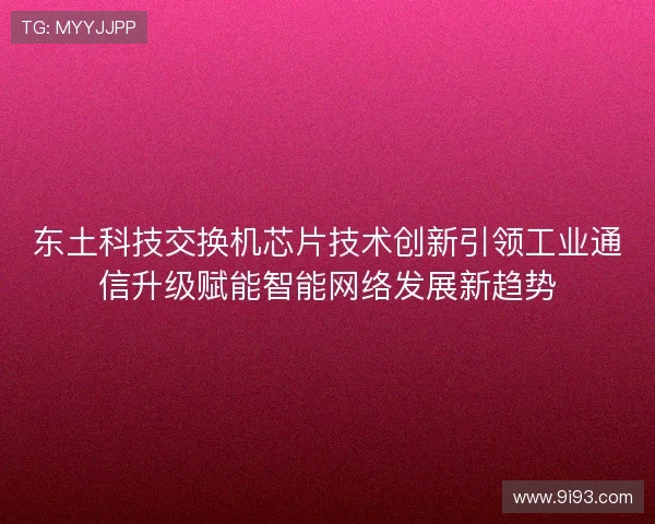 东土科技交换机芯片技术创新引领工业通信升级赋能智能网络发展新趋势